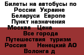Билеты на автобусы по России, Украине, Беларуси, Европе › Пункт назначения ­ Москва › Цена ­ 5 000 - Все города Путешествия, туризм » Россия   . Ненецкий АО,Волонга д.